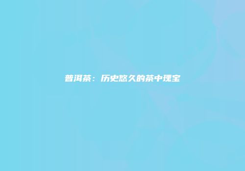 普洱茶：历史悠久的茶中瑰宝