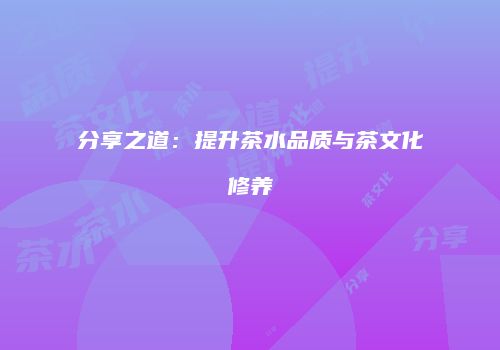 分享之道：提升茶水品质与茶文化修养