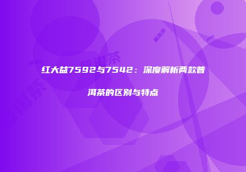 红大益7592与7542：深度解析两款普洱茶的区别与特点