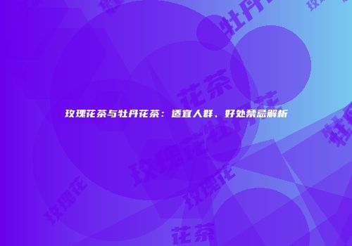 玫瑰花茶与牡丹花茶：适宜人群、好处禁忌解析