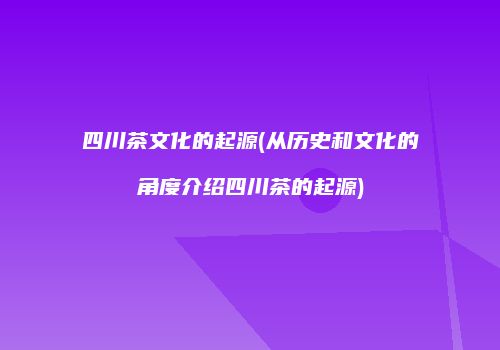 四川茶文化的起源(从历史和文化的角度介绍四川茶的起源)