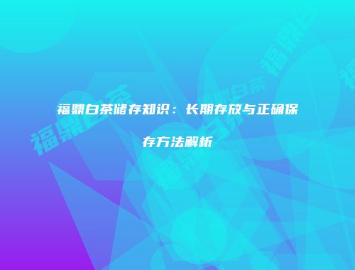 福鼎白茶储存知识：长期存放与正确保存方法解析