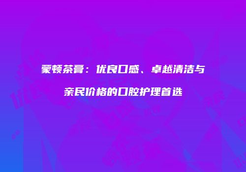 蒙顿茶膏：优良口感、卓越清洁与亲民价格的口腔护理首选