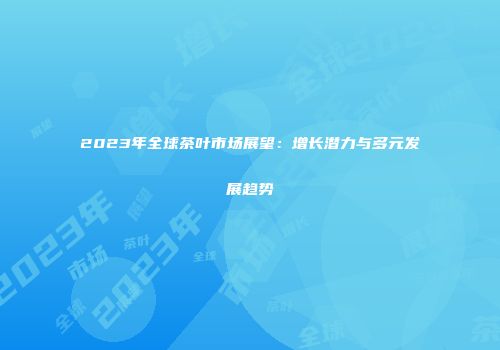 2023年全球茶叶市场展望：增长潜力与多元发展趋势