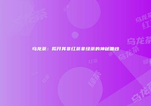 乌龙茶：揭开其非红茶非绿茶的神秘面纱