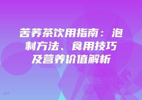 苦荞茶饮用指南：泡制方法、食用技巧及营养价值解析