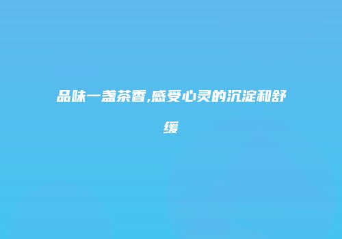 品味一盏茶香,感受心灵的沉淀和舒缓