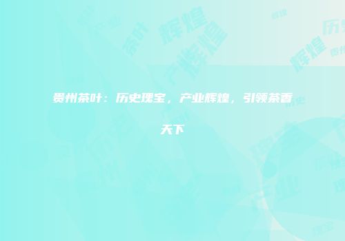 贵州茶叶：历史瑰宝，产业辉煌，引领茶香天下