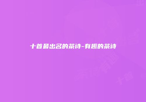十首最出名的茶诗-有趣的茶诗