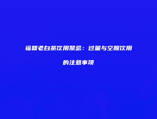 福鼎老白茶饮用禁忌：过量与空腹饮用的注意事项