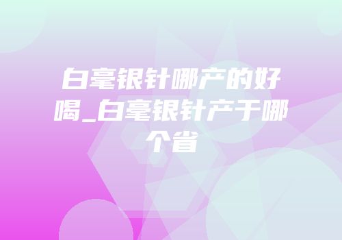 白毫银针哪产的好喝_白毫银针产于哪个省