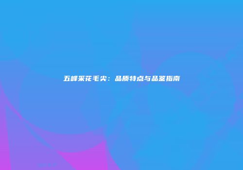 五峰采花毛尖：品质特点与品鉴指南