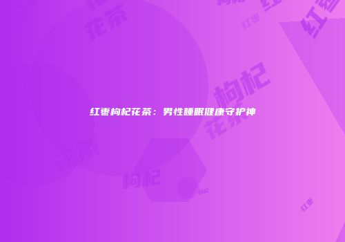 红枣枸杞花茶：男性睡眠健康守护神