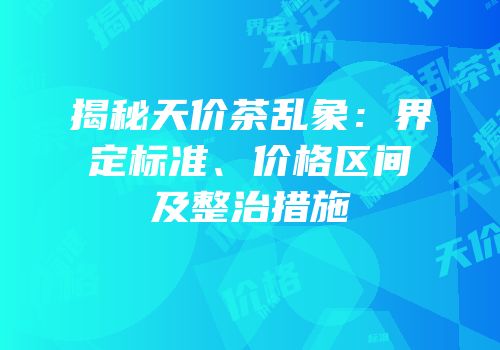 揭秘天价茶乱象：界定标准、价格区间及整治措施