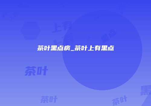 茶叶黑点病_茶叶上有黑点