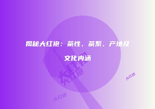 揭秘大红袍：茶性、茶系、产地及文化内涵
