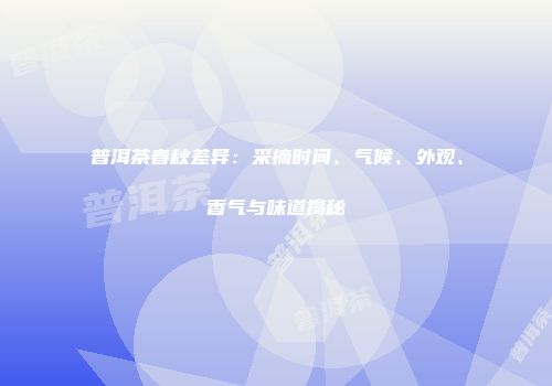 普洱茶春秋差异：采摘时间、气候、外观、香气与味道揭秘