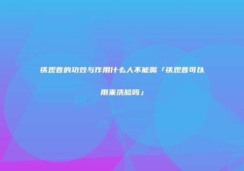 铁观音的功效与作用什么人不能喝「铁观音可以用来洗脸吗」