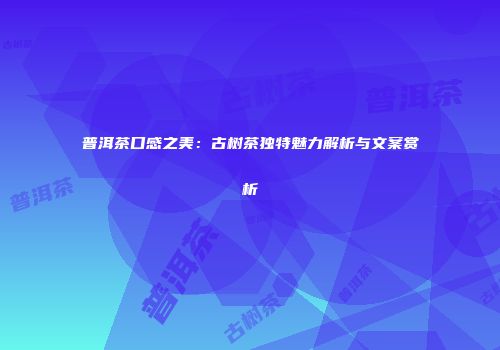 普洱茶口感之美：古树茶独特魅力解析与文案赏析