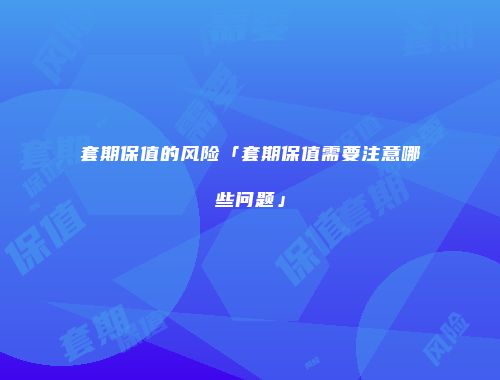 套期保值的风险「套期保值需要注意哪些问题」