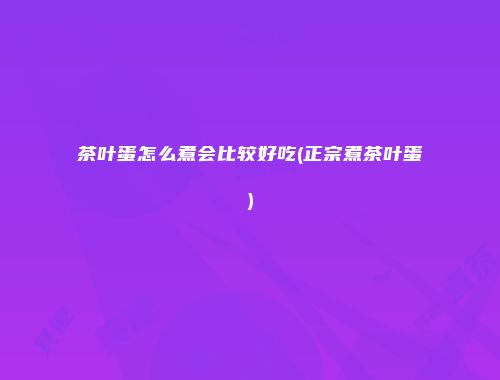 茶叶蛋怎么煮会比较好吃(正宗煮茶叶蛋)