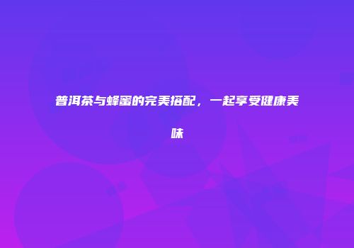 普洱茶与蜂蜜的完美搭配，一起享受健康美味