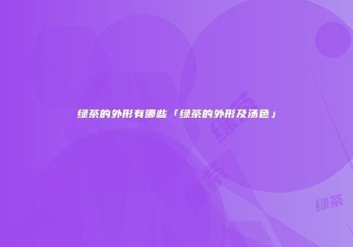 绿茶的外形有哪些「绿茶的外形及汤色」