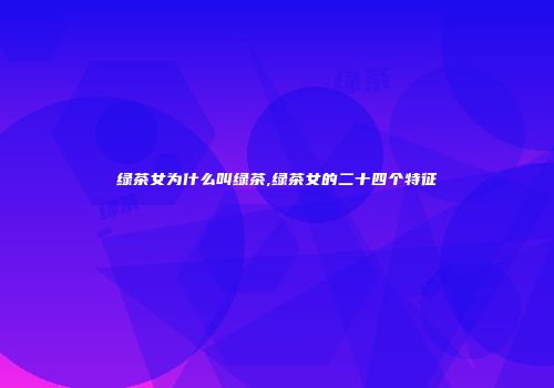 绿茶女为什么叫绿茶,绿茶女的二十四个特征