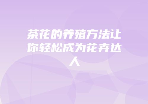 茶花的养殖方法让你轻松成为花卉达人