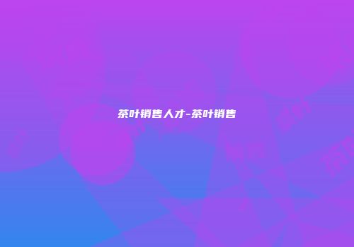 茶叶销售人才-茶叶销售