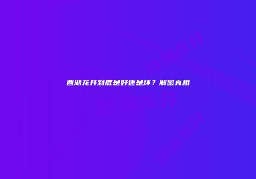 西湖龙井到底是好还是坏？解密真相