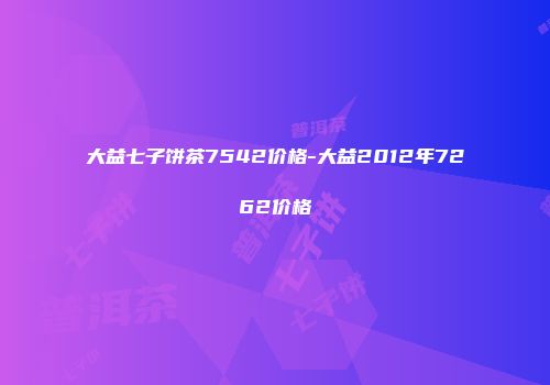 大益七子饼茶7542价格-大益2012年7262价格