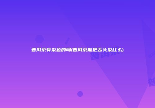 普洱茶有染色的吗(普洱茶能把舌头染红么)
