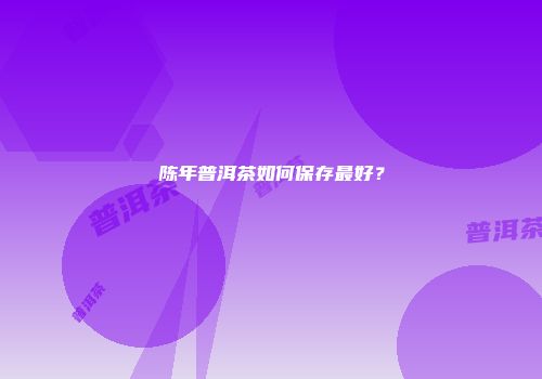 陈年普洱茶如何保存最好？