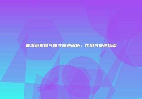 普洱茶发霉气味与味道解析：饮用与处理指南