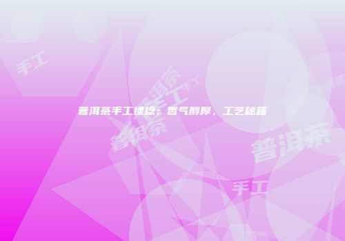 普洱茶手工揉捻：香气醇厚，工艺秘籍