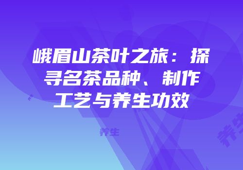 峨眉山茶叶之旅：探寻名茶品种、制作工艺与养生功效