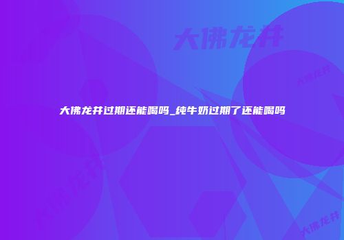 大佛龙井过期还能喝吗_纯牛奶过期了还能喝吗