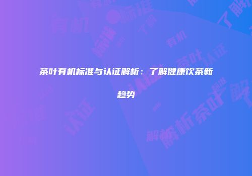 茶叶有机标准与认证解析：了解健康饮茶新趋势