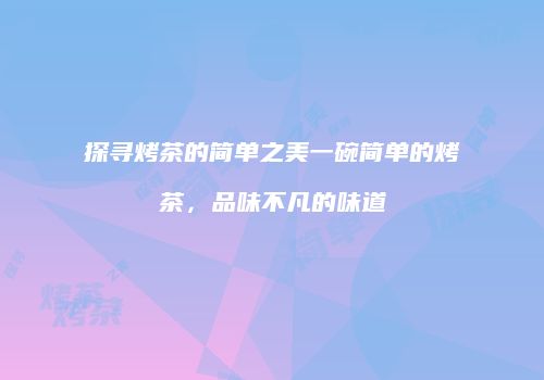 探寻烤茶的简单之美一碗简单的烤茶，品味不凡的味道