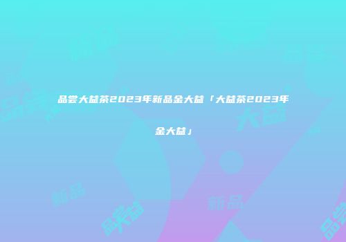 品尝大益茶2023年新品金大益「大益茶2023年金大益」