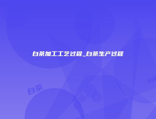 白茶加工工艺过程_白茶生产过程