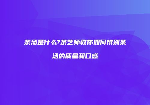 茶汤是什么?茶艺师教你如何辨别茶汤的质量和口感