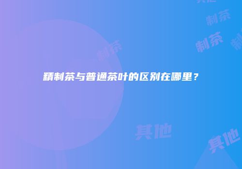 精制茶与普通茶叶的区别在哪里？