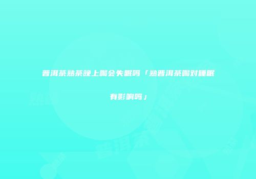 普洱茶熟茶晚上喝会失眠吗「熟普洱茶喝对睡眠有影响吗」