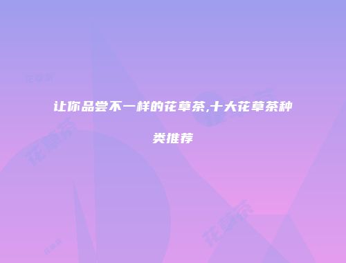 让你品尝不一样的花草茶,十大花草茶种类推荐