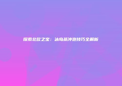 探索北欧之宝：冰岛茶冲泡技巧全解析