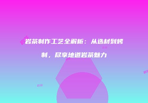 岩茶制作工艺全解析：从选材到烤制，尽享地道岩茶魅力