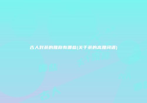 古人对茶的雅称有哪些(关于茶的高雅词语)
