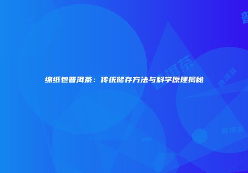 绵纸包普洱茶：传统储存方法与科学原理揭秘